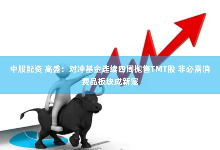 中股配资 高盛：对冲基金连续四周抛售TMT股 非必需消费品板块成新宠