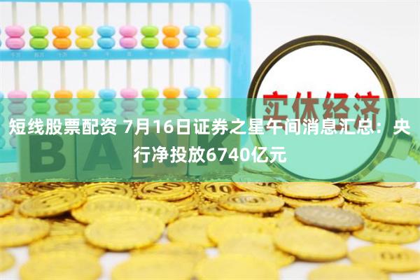 短线股票配资 7月16日证券之星午间消息汇总：央行净投放6740亿元
