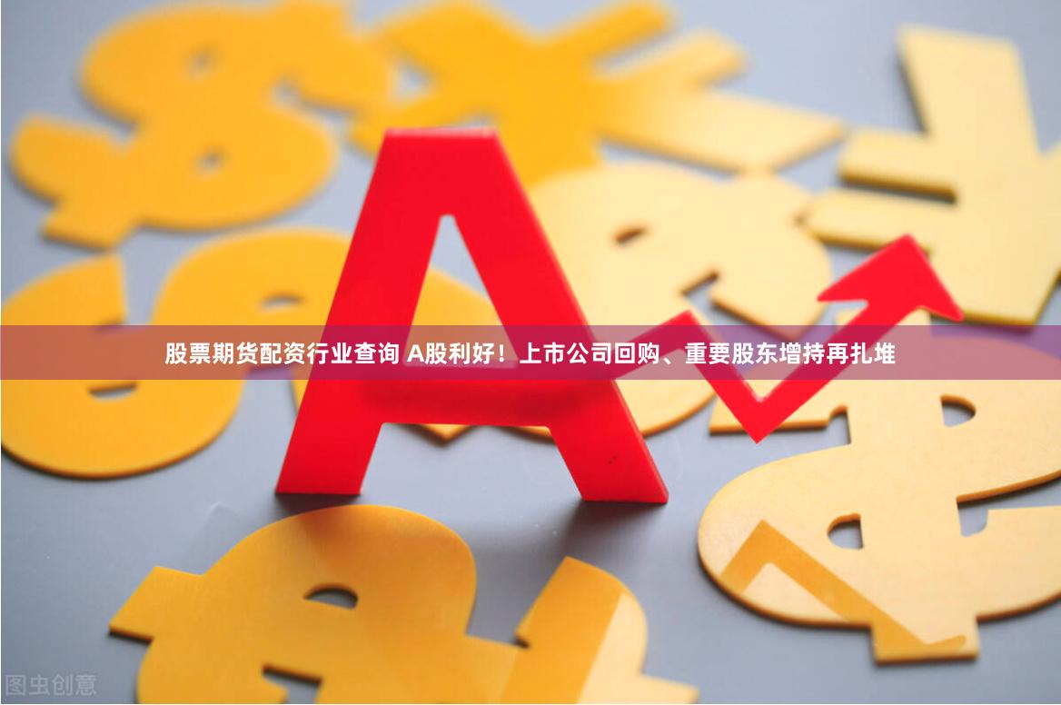 股票期货配资行业查询 A股利好！上市公司回购、重要股东增持再扎堆