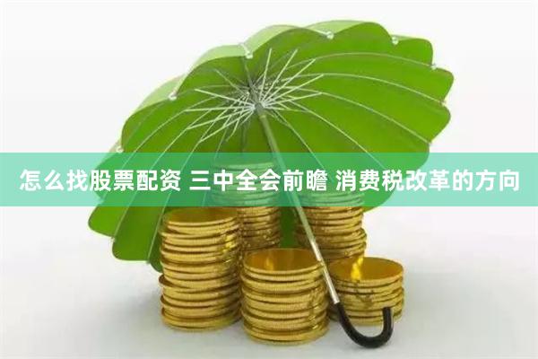 怎么找股票配资 三中全会前瞻 消费税改革的方向