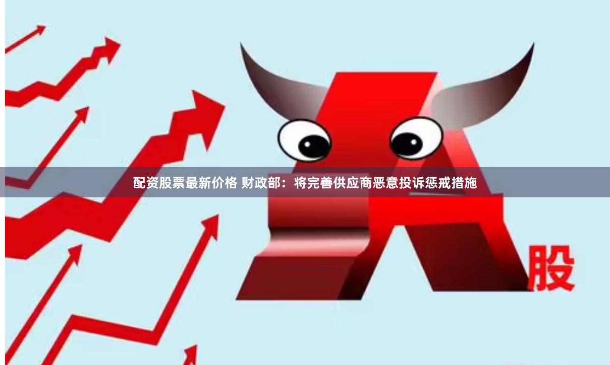 配资股票最新价格 财政部：将完善供应商恶意投诉惩戒措施