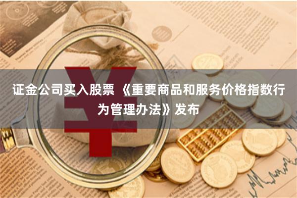 证金公司买入股票 《重要商品和服务价格指数行为管理办法》发布