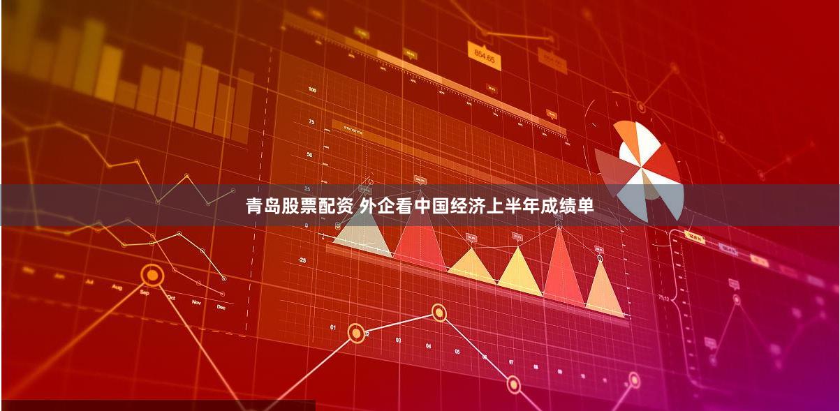 青岛股票配资 外企看中国经济上半年成绩单
