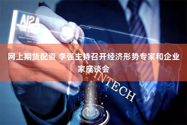 网上期货配资 李强主持召开经济形势专家和企业家座谈会