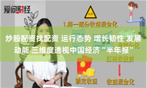 炒股配资找配资 运行态势 增长韧性 发展动能 三维度透视中国经济“半年报”