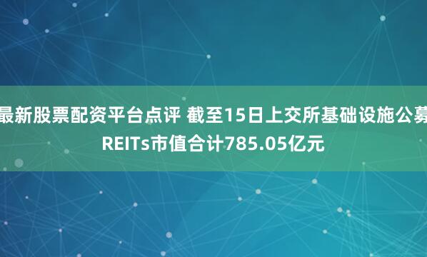 最新股票配资平台点评 截至15日上交所基础设施公募REITs市值合计785.05亿元
