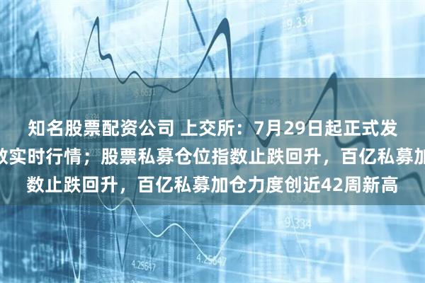 知名股票配资公司 上交所：7月29日起正式发布上证综合全收益指数实时行情；股票私募仓位指数止跌回升，百亿私募加仓力度创近42周新高