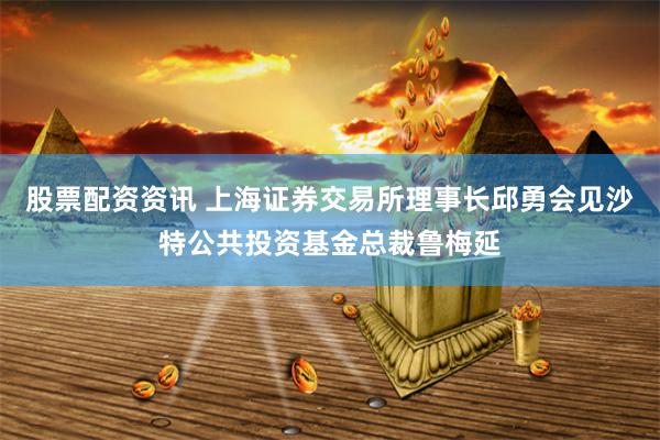 股票配资资讯 上海证券交易所理事长邱勇会见沙特公共投资基金总裁鲁梅延