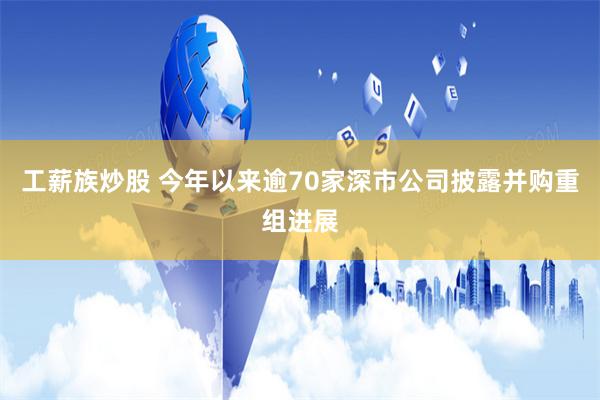 工薪族炒股 今年以来逾70家深市公司披露并购重组进展