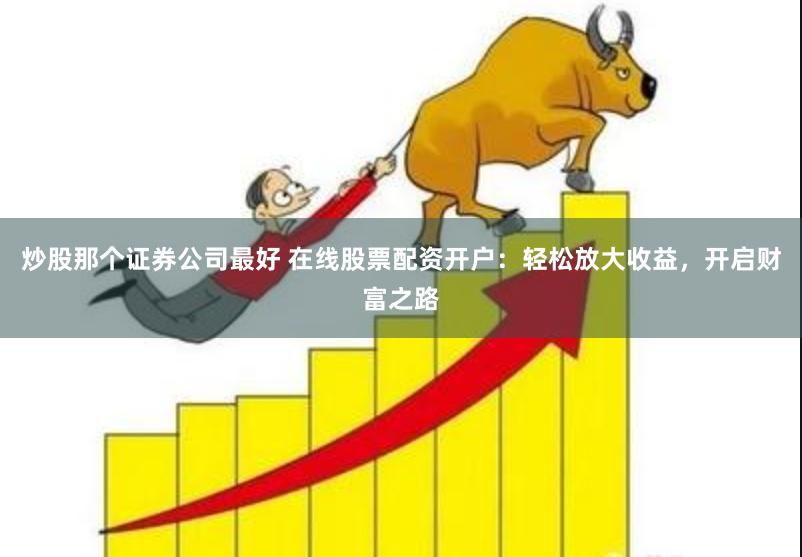 炒股那个证券公司最好 在线股票配资开户：轻松放大收益，开启财富之路