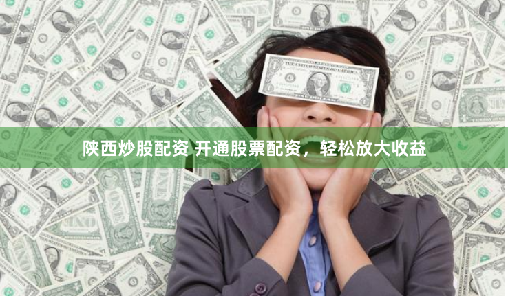 陕西炒股配资 开通股票配资，轻松放大收益