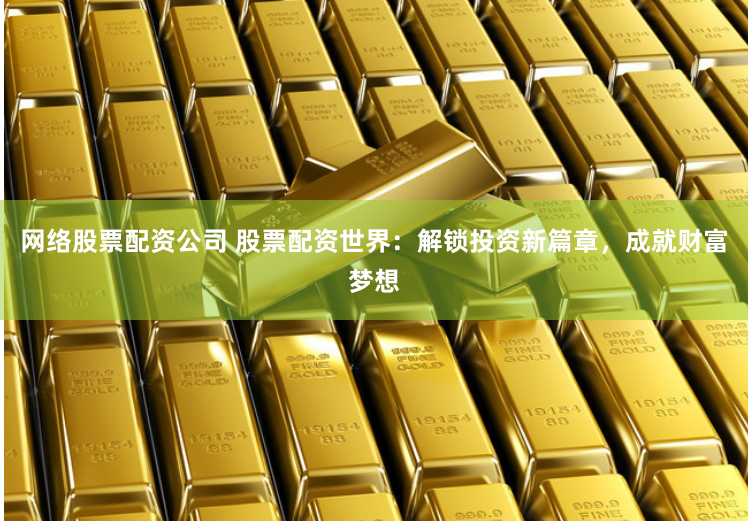 网络股票配资公司 股票配资世界：解锁投资新篇章，成就财富梦想