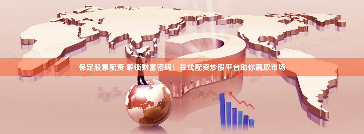 保定股票配资 解锁财富密码！在线配资炒股平台助你赢取市场