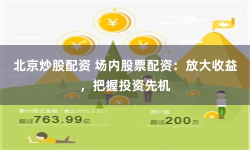 北京炒股配资 场内股票配资：放大收益，把握投资先机