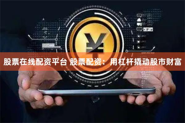 股票在线配资平台 股票配资：用杠杆撬动股市财富