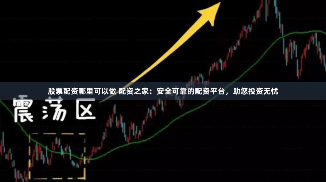 股票配资哪里可以做 配资之家：安全可靠的配资平台，助您投资无忧