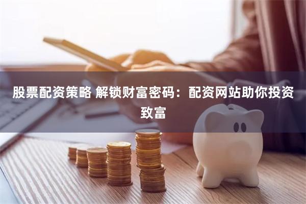股票配资策略 解锁财富密码：配资网站助你投资致富