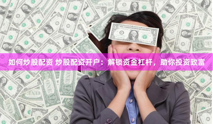 如何炒股配资 炒股配资开户：解锁资金杠杆，助你投资致富