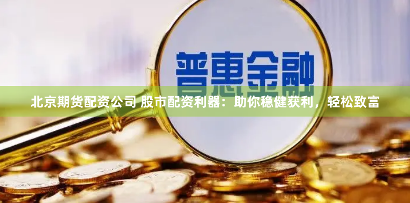北京期货配资公司 股市配资利器：助你稳健获利，轻松致富
