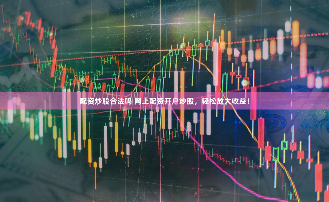 配资炒股合法吗 网上配资开户炒股，轻松放大收益！