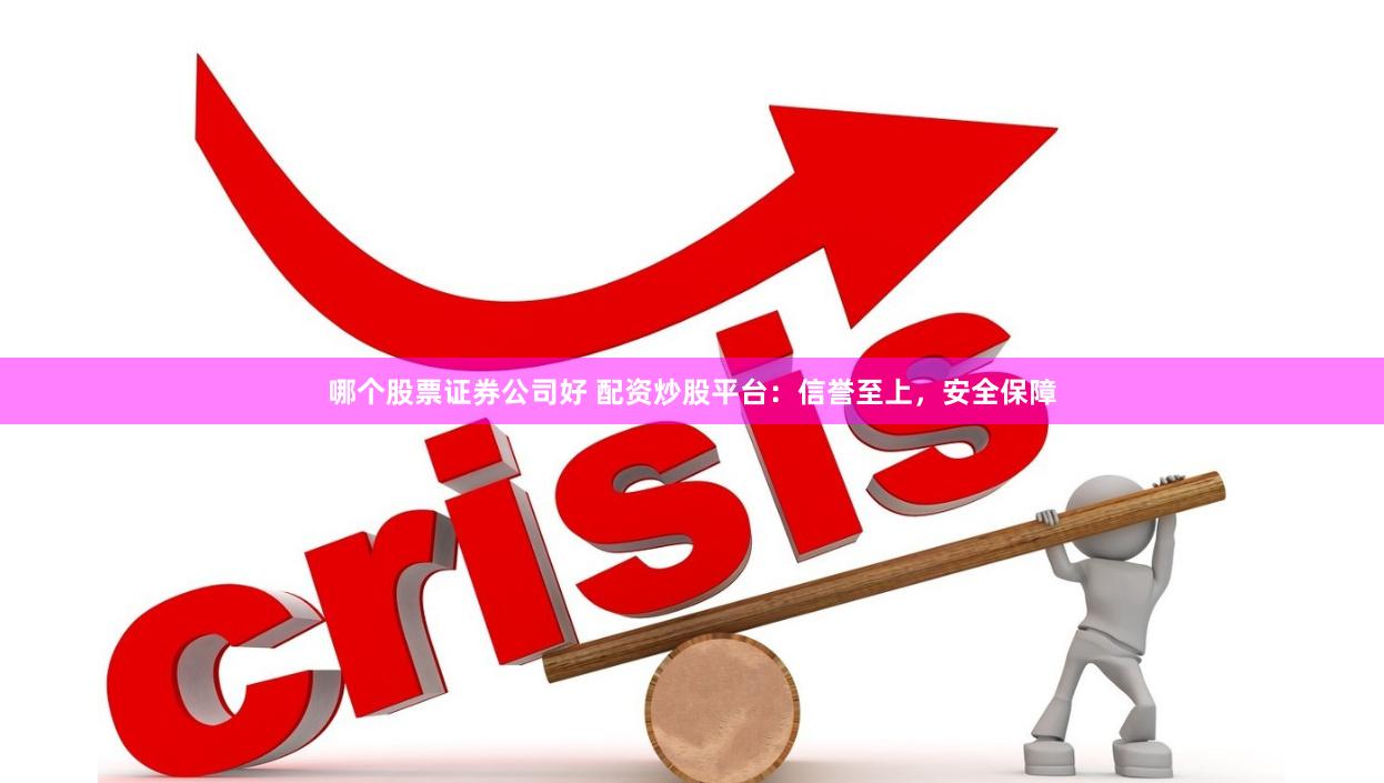 哪个股票证券公司好 配资炒股平台：信誉至上，安全保障