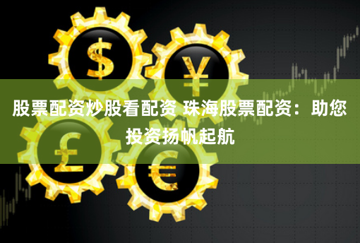 股票配资炒股看配资 珠海股票配资：助您投资扬帆起航