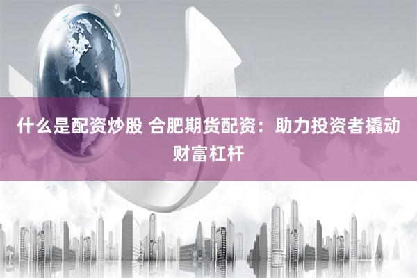什么是配资炒股 合肥期货配资：助力投资者撬动财富杠杆