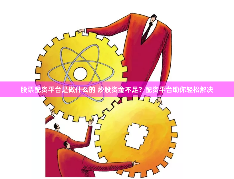 股票配资平台是做什么的 炒股资金不足?配资平台助你轻松解决