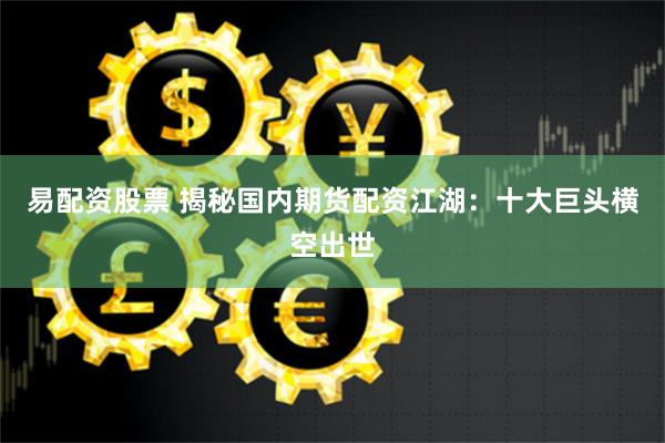 易配资股票 揭秘国内期货配资江湖：十大巨头横空出世