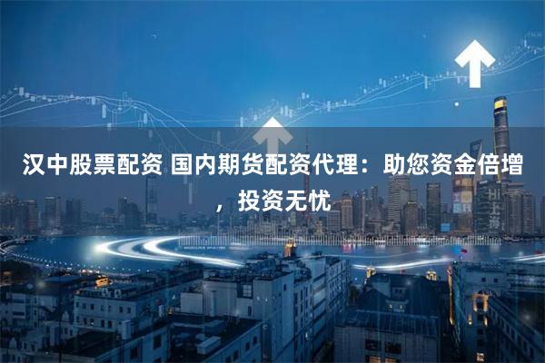 汉中股票配资 国内期货配资代理：助您资金倍增，投资无忧