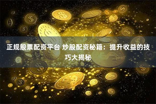 正规股票配资平台 炒股配资秘籍：提升收益的技巧大揭秘