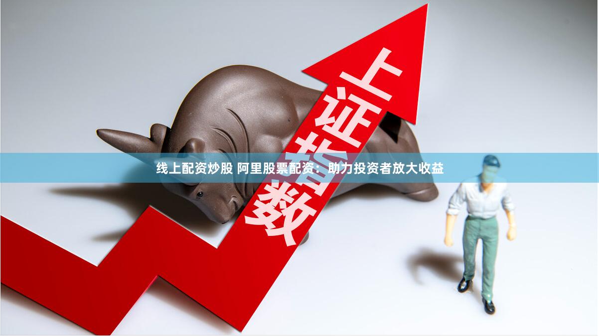 线上配资炒股 阿里股票配资：助力投资者放大收益