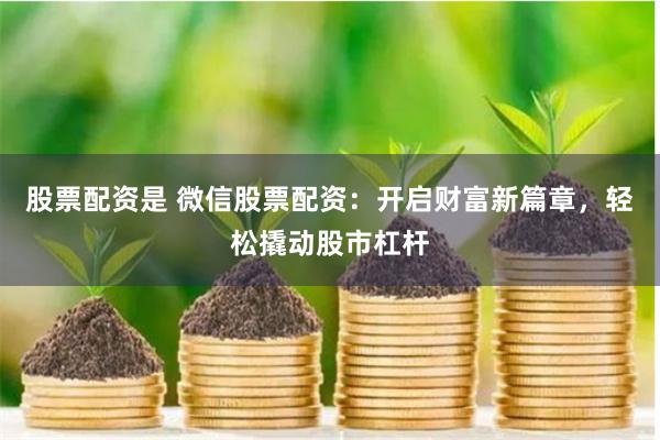 股票配资是 微信股票配资：开启财富新篇章，轻松撬动股市杠杆