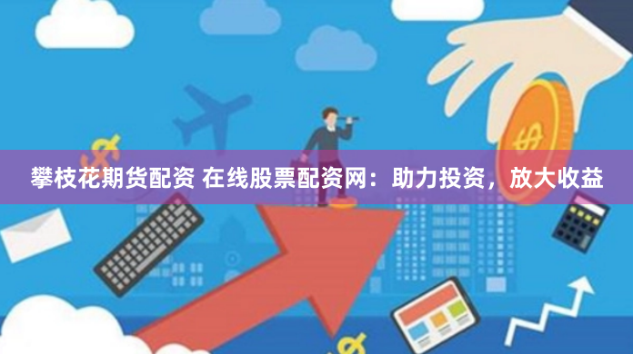攀枝花期货配资 在线股票配资网：助力投资，放大收益