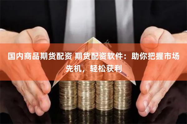 国内商品期货配资 期货配资软件：助你把握市场先机，轻松获利