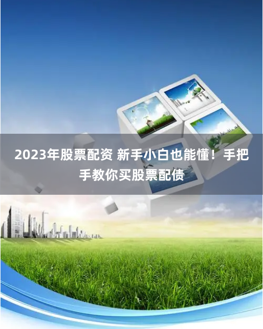 2023年股票配资 新手小白也能懂！手把手教你买股票配债