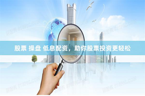 股票 操盘 低息配资，助你股票投资更轻松