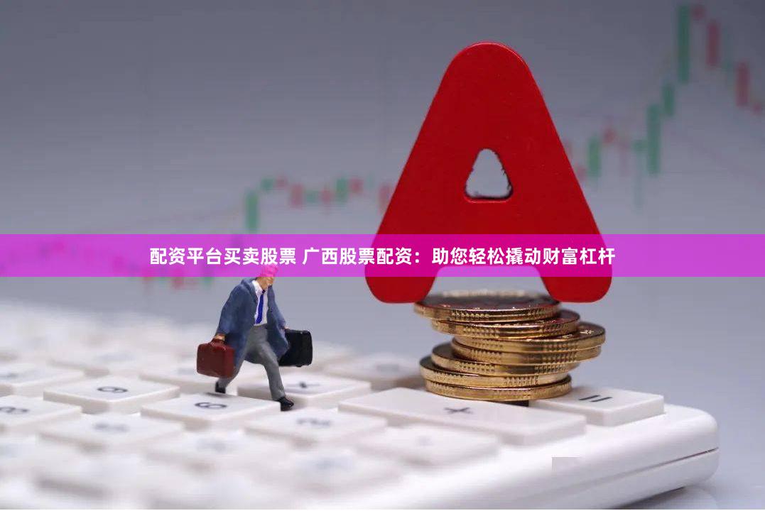 配资平台买卖股票 广西股票配资：助您轻松撬动财富杠杆