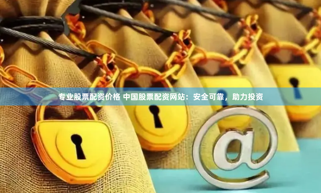 专业股票配资价格 中国股票配资网站：安全可靠，助力投资