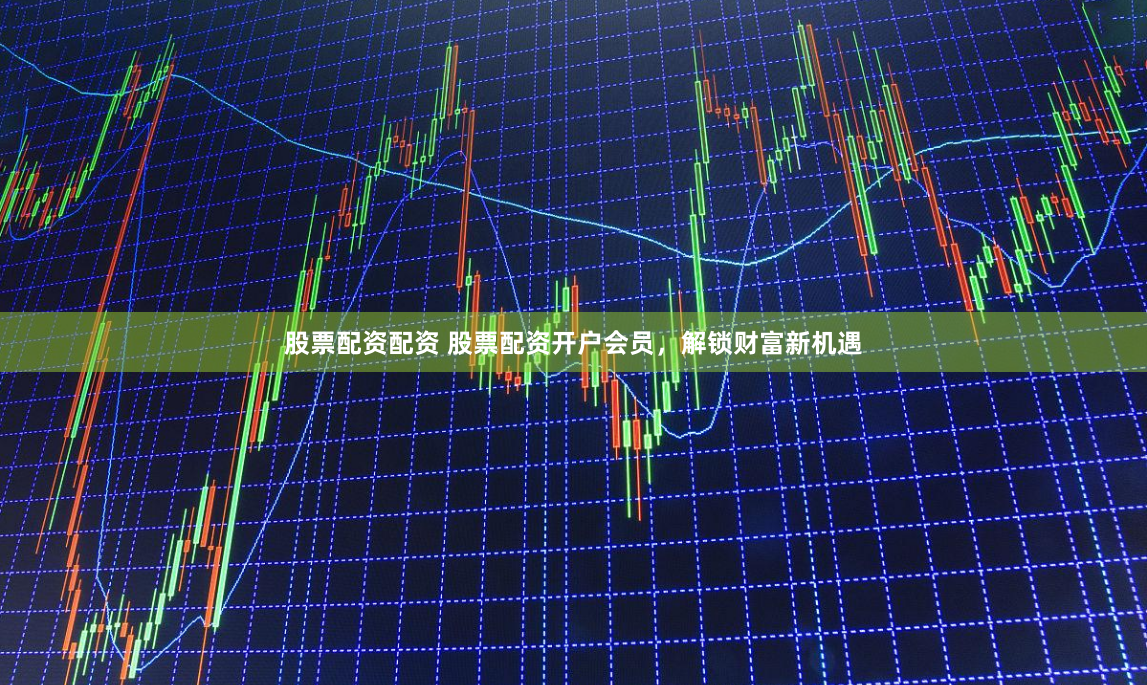 股票配资配资 股票配资开户会员，解锁财富新机遇