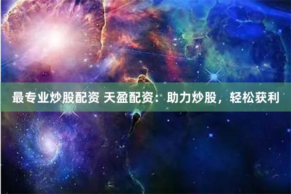 最专业炒股配资 天盈配资：助力炒股，轻松获利