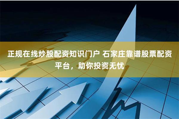 正规在线炒股配资知识门户 石家庄靠谱股票配资平台，助你投资无忧