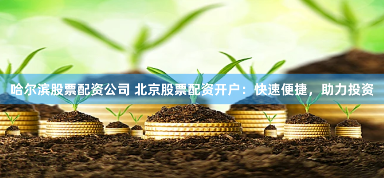 哈尔滨股票配资公司 北京股票配资开户：快速便捷，助力投资
