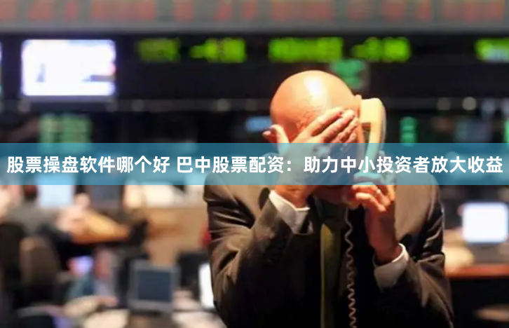 股票操盘软件哪个好 巴中股票配资：助力中小投资者放大收益