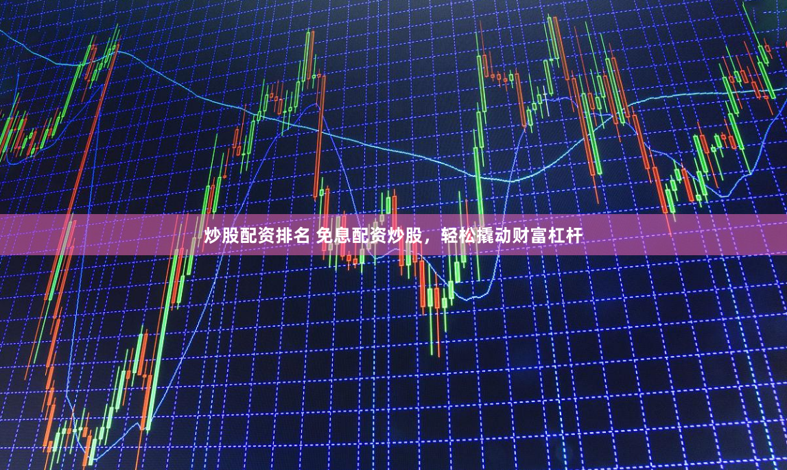 炒股配资排名 免息配资炒股,轻松撬动财富杠杆