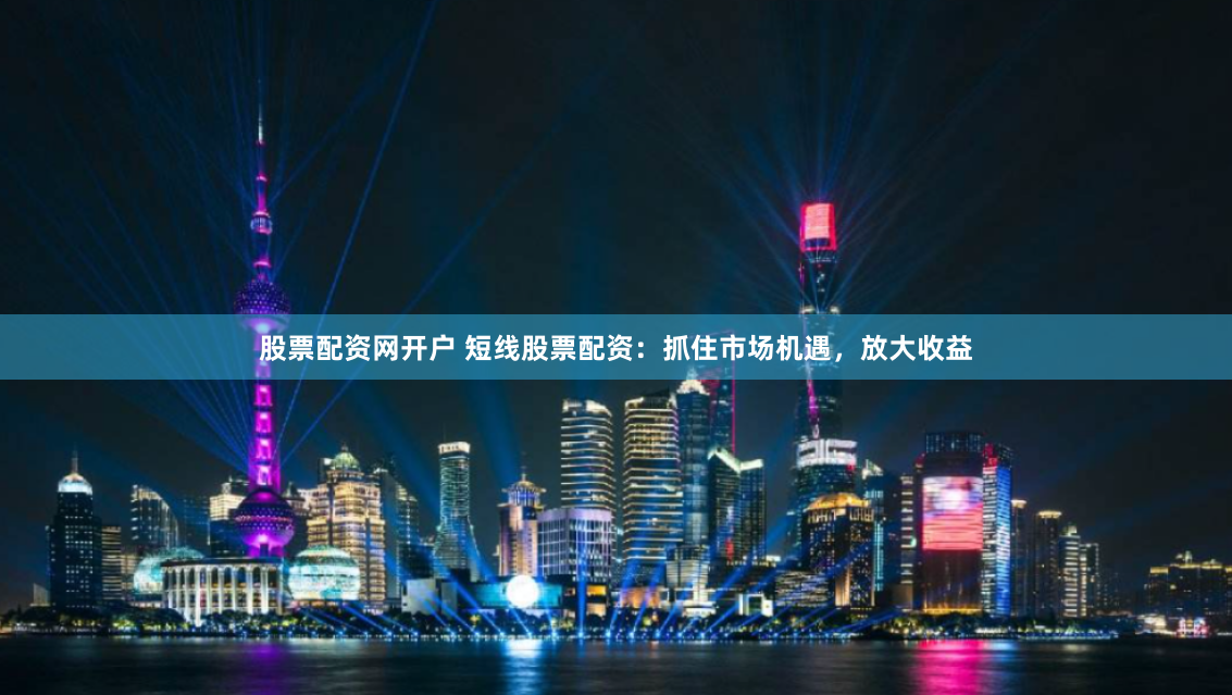 股票配资网开户 短线股票配资:抓住市场机遇,放大收益