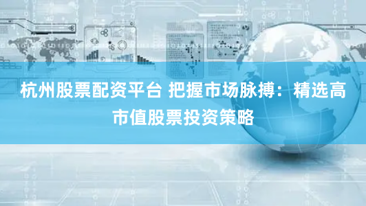 杭州股票配资平台 把握市场脉搏:精选高市值股票投资策略
