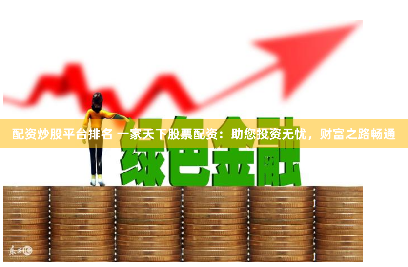 配资炒股平台排名 一家天下股票配资：助您投资无忧，财富之路畅通