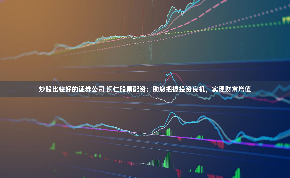 炒股比较好的证券公司 铜仁股票配资：助您把握投资良机，实现财富增值