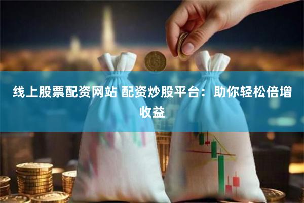 线上股票配资网站 配资炒股平台:助你轻松倍增收益
